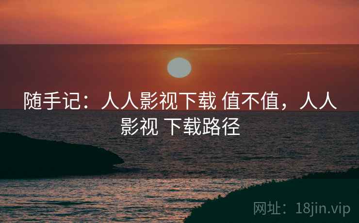随手记：人人影视下载 值不值，人人影视 下载路径  第1张
