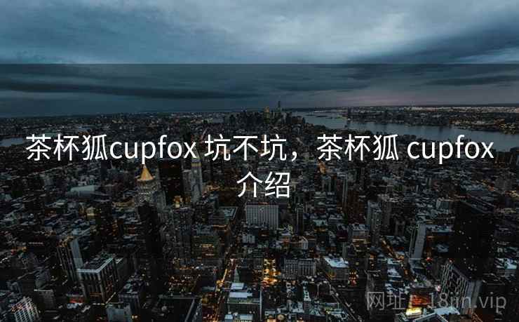 茶杯狐cupfox 坑不坑，茶杯狐 cupfox 介绍  第2张