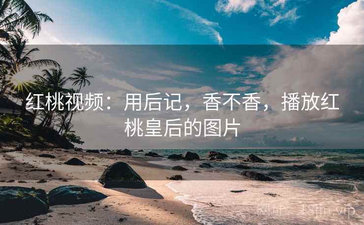 红桃视频：用后记，香不香，播放红桃皇后的图片  第2张