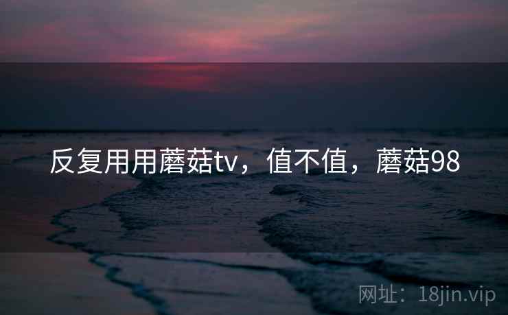 反复用用蘑菇tv，值不值，蘑菇98  第1张