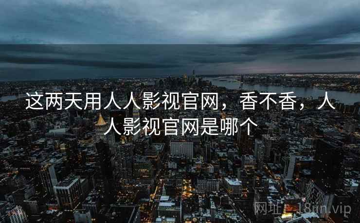 这两天用人人影视官网，香不香，人人影视官网是哪个  第1张