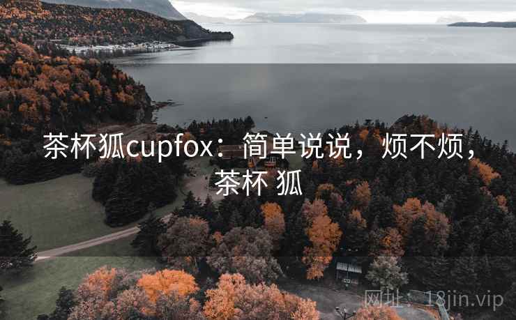 茶杯狐cupfox：简单说说，烦不烦，茶杯 狐  第1张