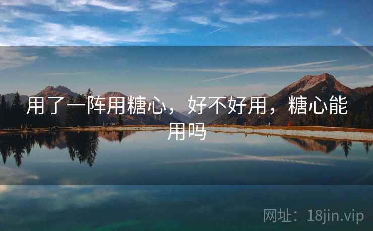 用了一阵用糖心，好不好用，糖心能用吗  第2张