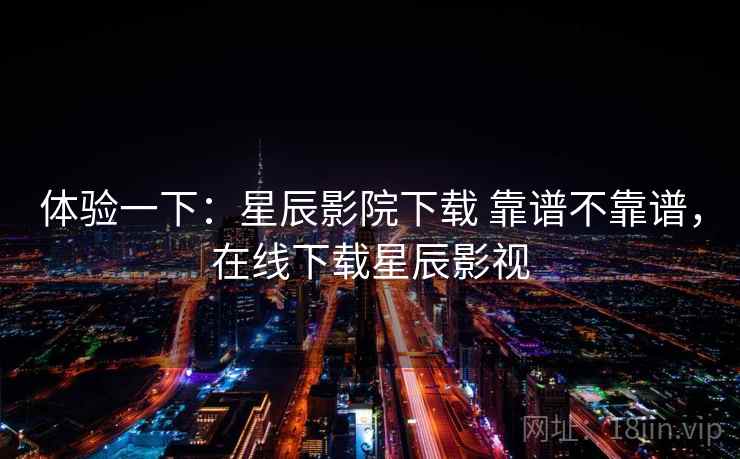 体验一下：星辰影院下载 靠谱不靠谱，在线下载星辰影视  第1张