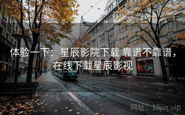 体验一下：星辰影院下载 靠谱不靠谱，在线下载星辰影视  第2张