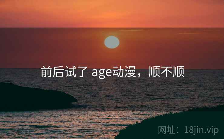 前后试了 age动漫，顺不顺  第1张
