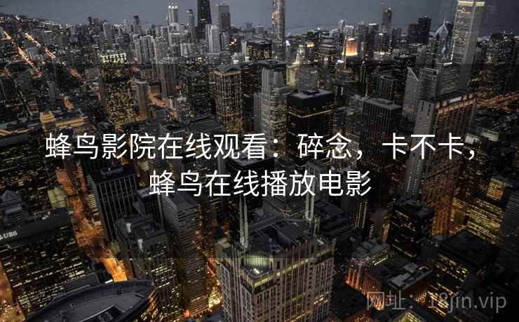 蜂鸟影院在线观看：碎念，卡不卡，蜂鸟在线播放电影  第1张