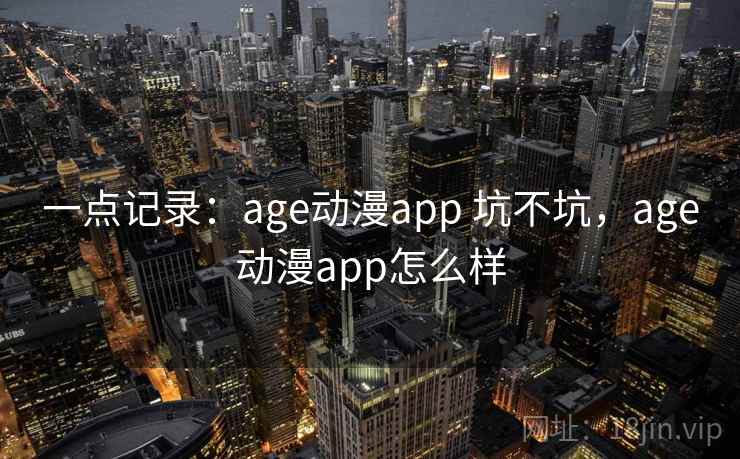 一点记录：age动漫app 坑不坑，age动漫app怎么样  第2张