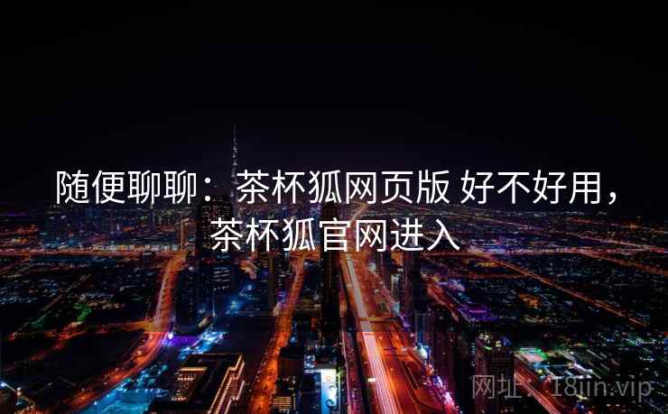 随便聊聊：茶杯狐网页版 好不好用，茶杯狐官网进入  第1张