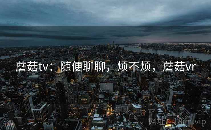 蘑菇tv：随便聊聊，烦不烦，蘑菇vr  第2张