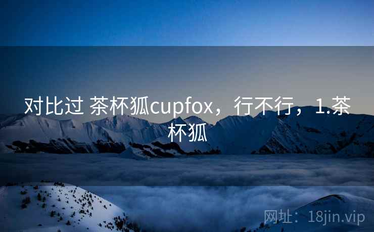 对比过 茶杯狐cupfox，行不行，1.茶杯狐  第1张