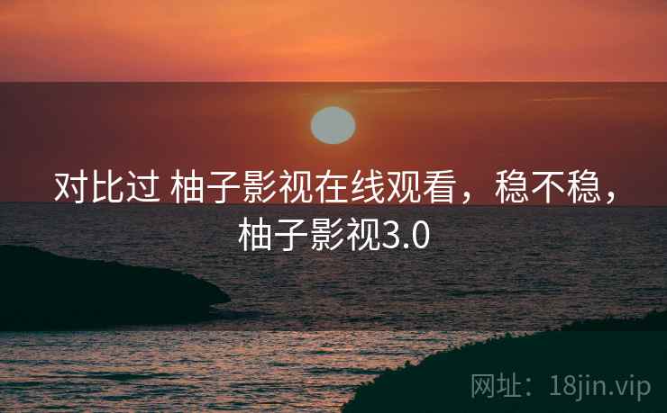 对比过 柚子影视在线观看，稳不稳，柚子影视3.0  第2张