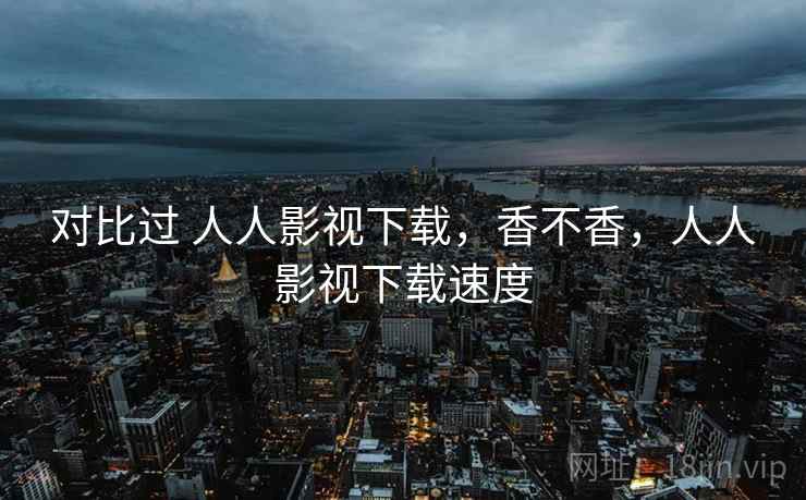 对比过 人人影视下载，香不香，人人影视下载速度
