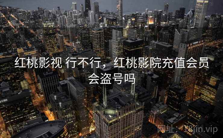 红桃影视 行不行，红桃影院充值会员会盗号吗  第1张