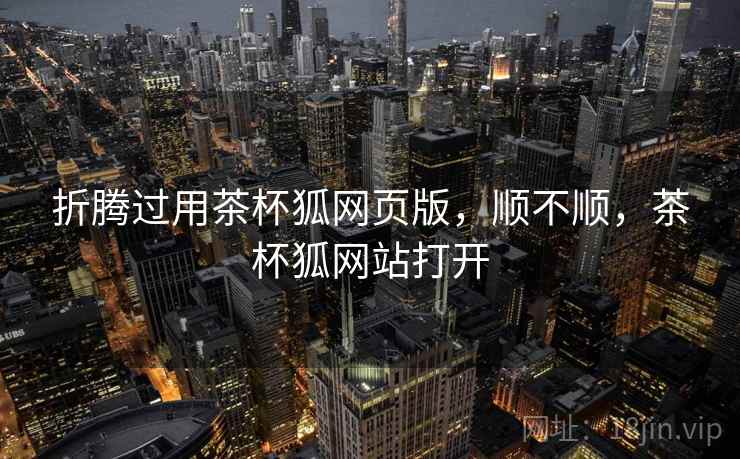 折腾过用茶杯狐网页版，顺不顺，茶杯狐网站打开  第2张