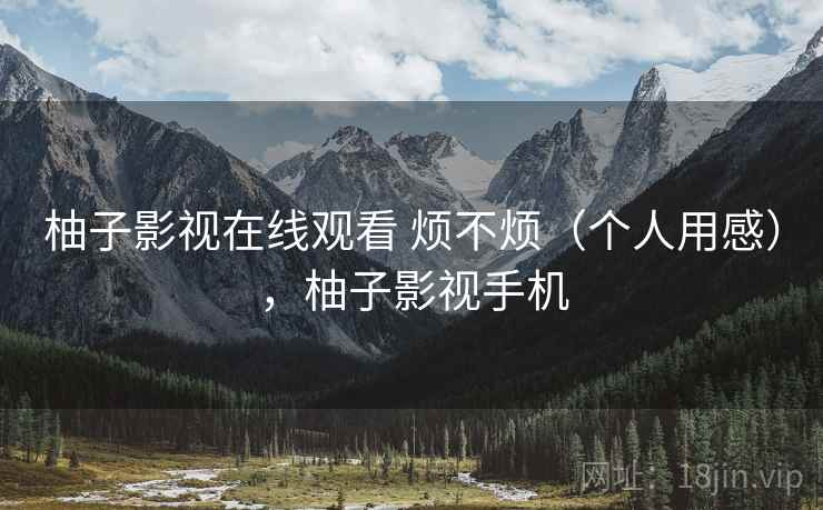 柚子影视在线观看 烦不烦（个人用感），柚子影视手机  第2张
