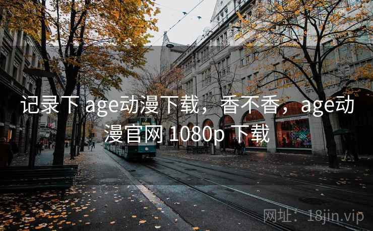 记录下 age动漫下载,香不香,age动漫官网 1080p 下载 第1张 记录下 age动漫下载,香不香,age动漫官网 1080p 下载 第1张