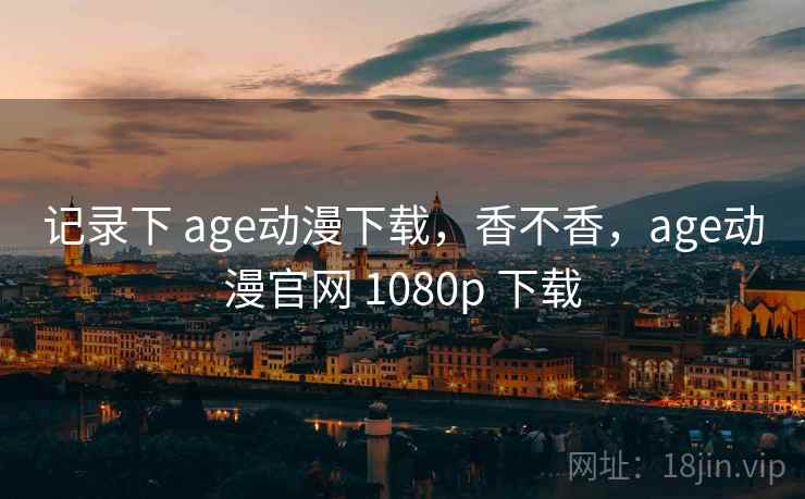 记录下 age动漫下载,香不香,age动漫官网 1080p 下载 第2张 记录下 age动漫下载,香不香,age动漫官网 1080p 下载 第2张