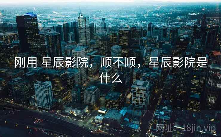 刚用 星辰影院,顺不顺,星辰影院是什么 第1张 刚用 星辰影院,顺不顺,星辰影院是什么 第1张