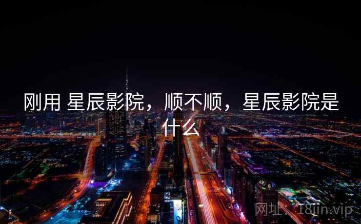 刚用 星辰影院,顺不顺,星辰影院是什么 第2张 刚用 星辰影院,顺不顺,星辰影院是什么 第2张