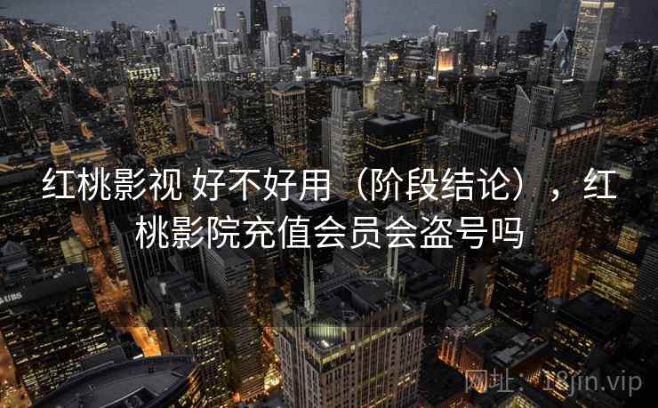 红桃影视 好不好用(阶段结论),红桃影院充值会员会盗号吗 第1张 红桃影视 好不好用(阶段结论),红桃影院充值会员会盗号吗 第1张