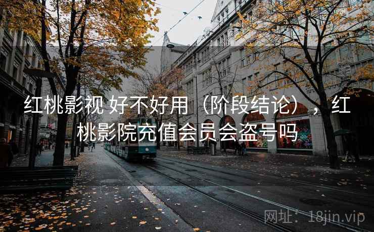 红桃影视 好不好用(阶段结论),红桃影院充值会员会盗号吗 第2张 红桃影视 好不好用(阶段结论),红桃影院充值会员会盗号吗 第2张