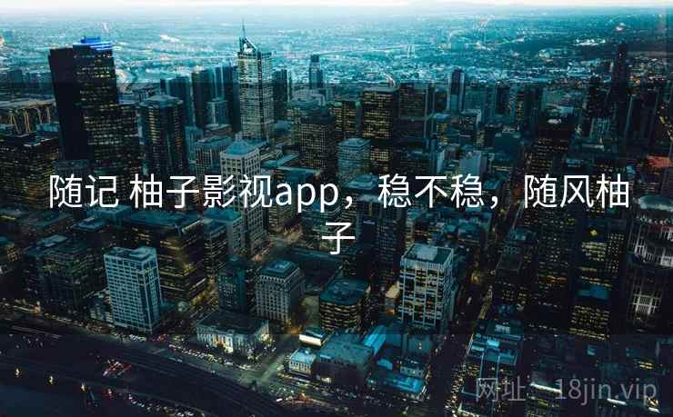 随记 柚子影视app，稳不稳，随风柚子  第1张
