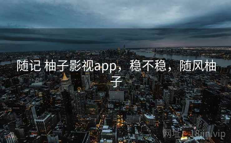 随记 柚子影视app，稳不稳，随风柚子  第2张