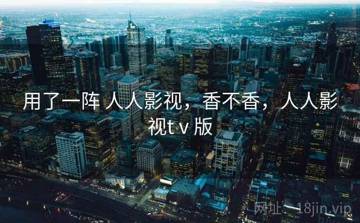 用了一阵 人人影视,香不香,人人影视tⅴ版 第1张 用了一阵 人人影视,香不香,人人影视tⅴ版 第1张