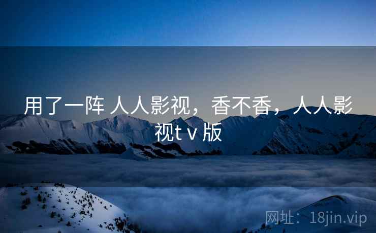 用了一阵 人人影视,香不香,人人影视tⅴ版 第2张 用了一阵 人人影视,香不香,人人影视tⅴ版 第2张