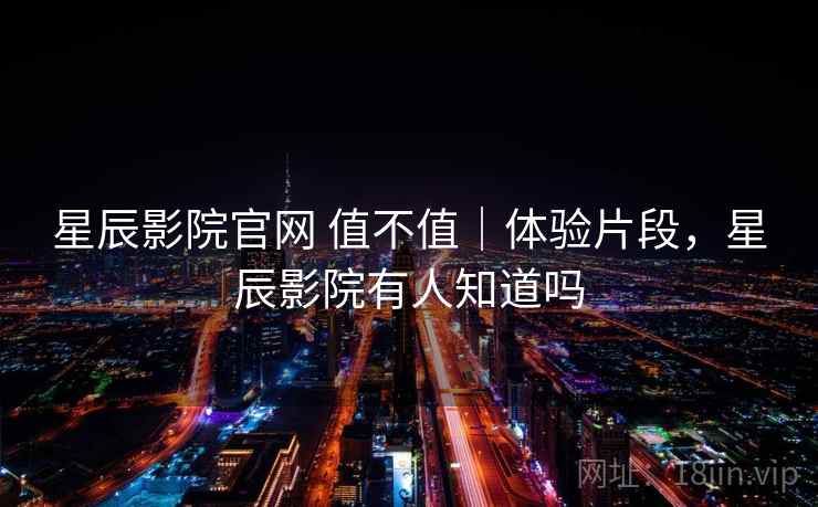 星辰影院官网 值不值|体验片段,星辰影院有人知道吗 第1张 星辰影院官网 值不值|体验片段,星辰影院有人知道吗 第1张
