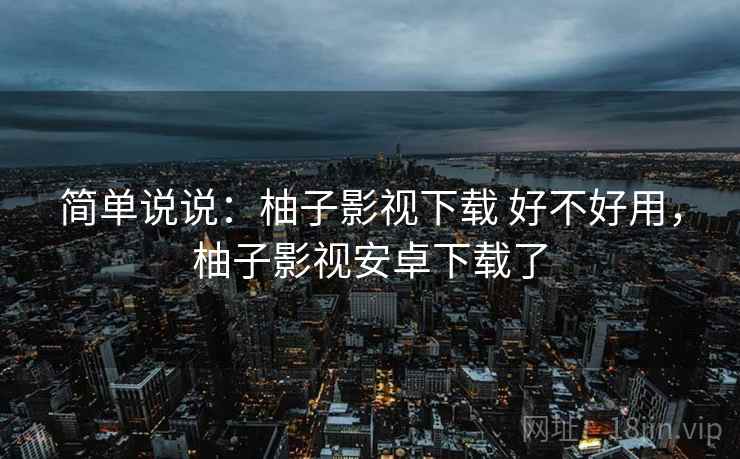 简单说说:柚子影视下载 好不好用,柚子影视安卓下载了 第1张 简单说说:柚子影视下载 好不好用,柚子影视安卓下载了 第1张