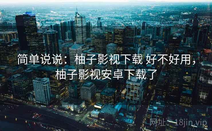 简单说说:柚子影视下载 好不好用,柚子影视安卓下载了 第2张 简单说说:柚子影视下载 好不好用,柚子影视安卓下载了 第2张