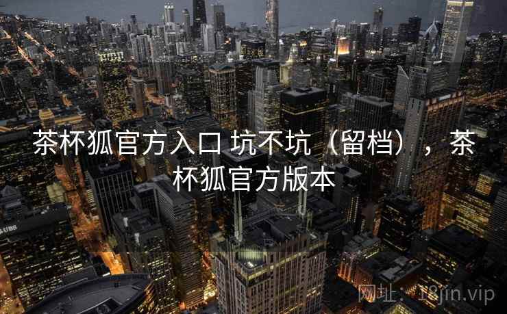 茶杯狐官方入口 坑不坑(留档),茶杯狐官方版本 第1张 茶杯狐官方入口 坑不坑(留档),茶杯狐官方版本 第1张