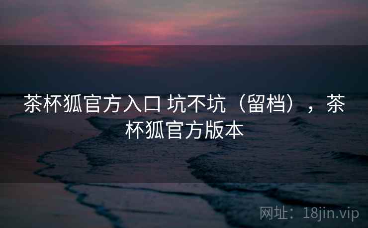 茶杯狐官方入口 坑不坑(留档),茶杯狐官方版本 第2张 茶杯狐官方入口 坑不坑(留档),茶杯狐官方版本 第2张