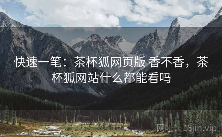 快速一笔:茶杯狐网页版 香不香,茶杯狐网站什么都能看吗 第1张 快速一笔:茶杯狐网页版 香不香,茶杯狐网站什么都能看吗 第1张