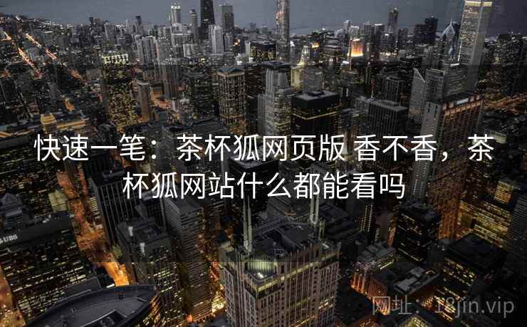 快速一笔:茶杯狐网页版 香不香,茶杯狐网站什么都能看吗 第2张 快速一笔:茶杯狐网页版 香不香,茶杯狐网站什么都能看吗 第2张