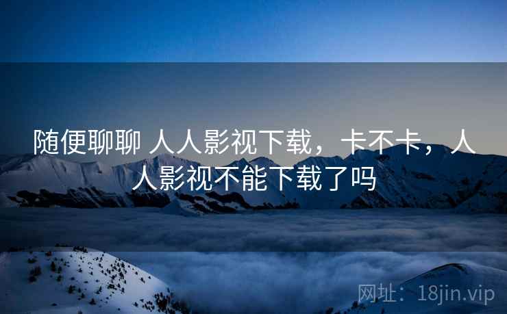 随便聊聊 人人影视下载,卡不卡,人人影视不能下载了吗 第2张 随便聊聊 人人影视下载,卡不卡,人人影视不能下载了吗 第2张