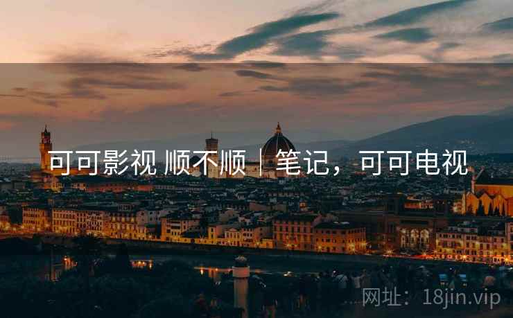 可可影视 顺不顺|笔记,可可电视 第1张 可可影视 顺不顺|笔记,可可电视 第1张