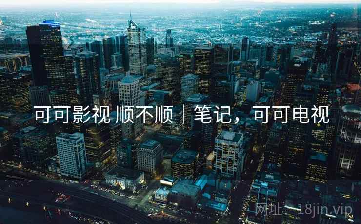 可可影视 顺不顺|笔记,可可电视 第2张 可可影视 顺不顺|笔记,可可电视 第2张
