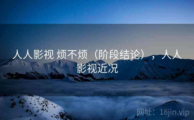 人人影视 烦不烦(阶段结论),人人影视近况 第2张 人人影视 烦不烦(阶段结论),人人影视近况 第2张