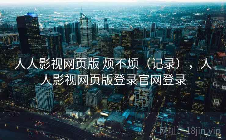 人人影视网页版 烦不烦(记录),人人影视网页版登录官网登录 第1张 人人影视网页版 烦不烦(记录),人人影视网页版登录官网登录 第1张