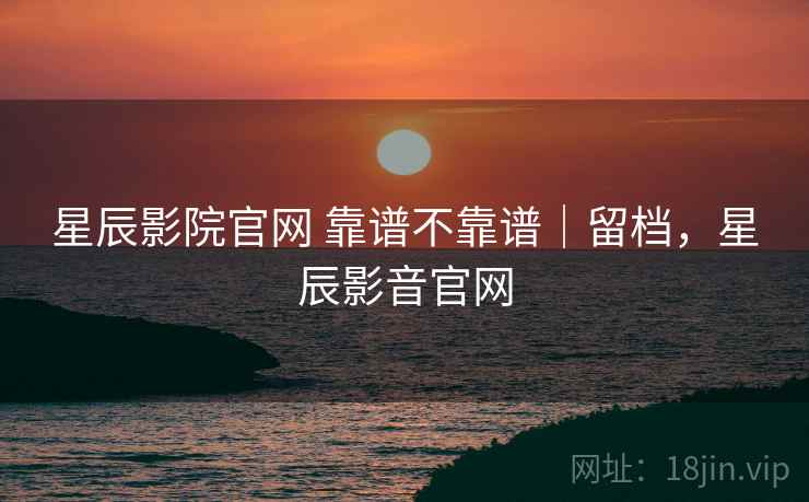 星辰影院官网 靠谱不靠谱|留档,星辰影音官网 第2张 星辰影院官网 靠谱不靠谱|留档,星辰影音官网 第2张