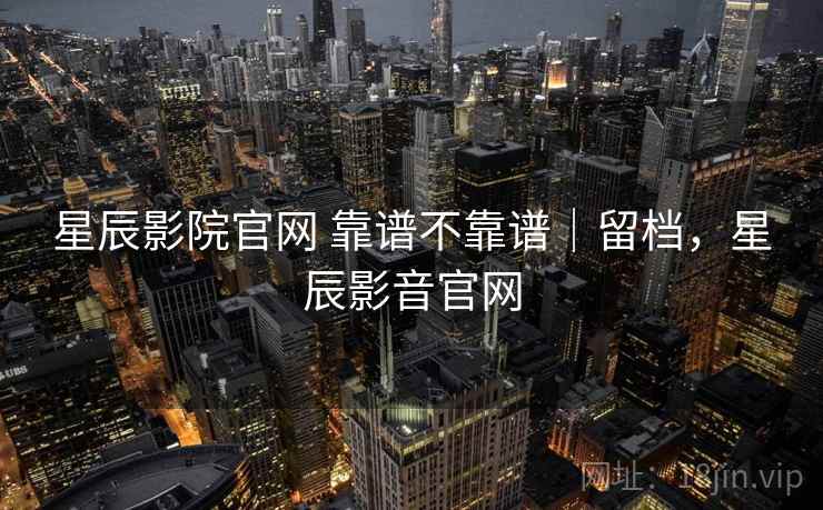 星辰影院官网 靠谱不靠谱|留档,星辰影音官网 第1张 星辰影院官网 靠谱不靠谱|留档,星辰影音官网 第1张