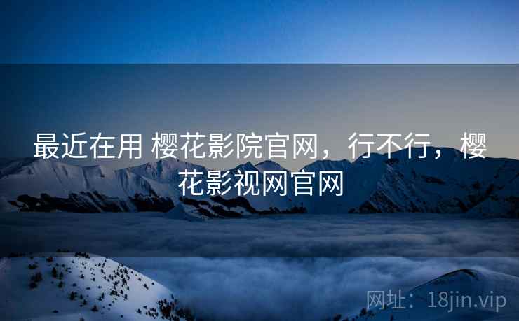 最近在用 樱花影院官网,行不行,樱花影视网官网 第2张 最近在用 樱花影院官网,行不行,樱花影视网官网 第2张