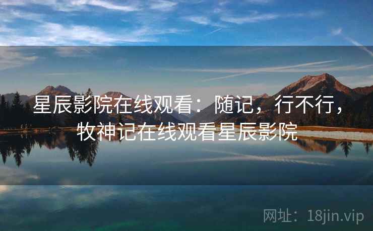 星辰影院在线观看：随记，行不行，牧神记在线观看星辰影院  第2张