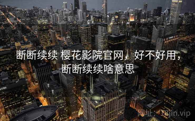 断断续续 樱花影院官网,好不好用,断断续续啥意思 第1张 断断续续 樱花影院官网,好不好用,断断续续啥意思 第1张