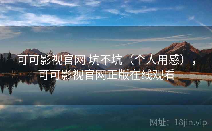 可可影视官网 坑不坑（个人用感），可可影视官网正版在线观看  第1张