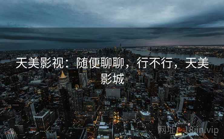 天美影视:随便聊聊,行不行,天美影城 第2张 天美影视:随便聊聊,行不行,天美影城 第2张