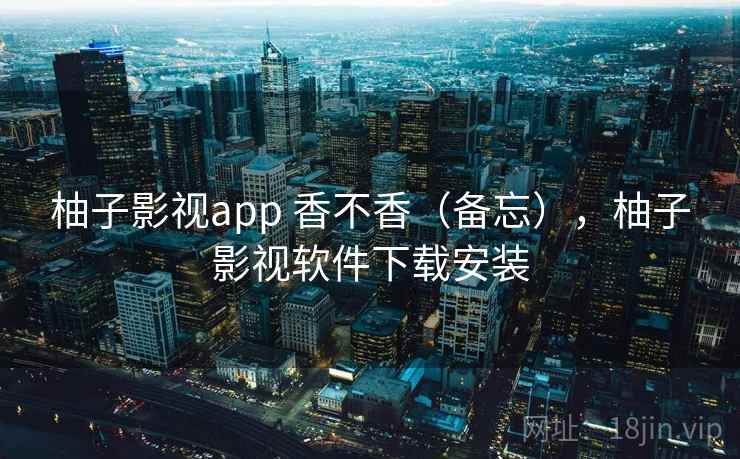 柚子影视app 香不香（备忘），柚子影视软件下载安装  第1张